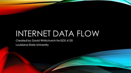 INTERNET DATA FLOW Created by David Whitchurch for ISDS 4120 Louisiana State University.