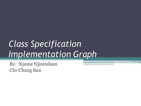 Class Specification Implementation Graph By: Njume Njinimbam Chi-Chang Sun.