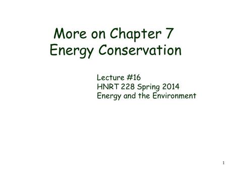 1 More on Chapter 7 Energy Conservation Lecture #16 HNRT 228 Spring 2014 Energy and the Environment.