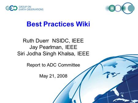 Best Practices Wiki Ruth Duerr NSIDC, IEEE Jay Pearlman, IEEE Siri Jodha Singh Khalsa, IEEE Report to ADC Committee May 21, 2008.