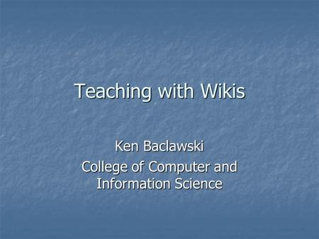 Teaching with Wikis Ken Baclawski College of Computer and Information Science.