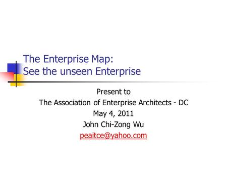 The Enterprise Map: See the unseen Enterprise Present to The Association of Enterprise Architects - DC May 4, 2011 John Chi-Zong Wu