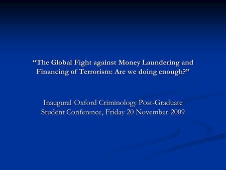 “The Global Fight against Money Laundering and Financing of Terrorism: Are we doing enough?” Inaugural Oxford Criminology Post-Graduate Student Conference,