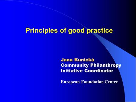 Principles of good practice Jana Kunická Community Philanthropy Initiative Coordinator European Foundation Centre.