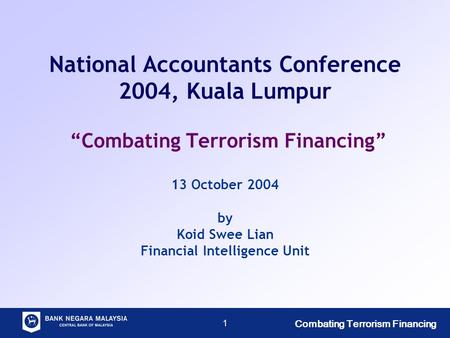 Combating Terrorism Financing 1 National Accountants Conference 2004, Kuala Lumpur “Combating Terrorism Financing” 13 October 2004 by Koid Swee Lian Financial.