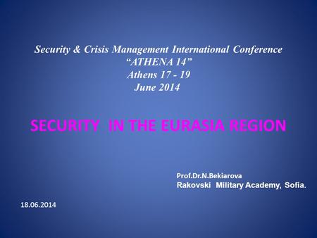 Security & Crisis Management International Conference “ATHENA 14” Athens 17 - 19 June 2014 SECURITY IN THE EURASIA REGION Prof.Dr.N.Bekiarova Rakovski.
