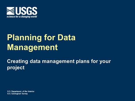 U.S. Department of the Interior U.S. Geological Survey Planning for Data Management Creating data management plans for your project.