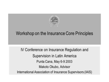 Workshop on the Insurance Core Principles IV Conference on Insurance Regulation and Supervision in Latin America Punta Cana, May 6-9 2003 Makoto Okubo,