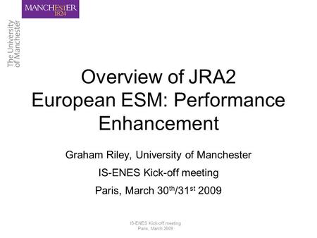 IS-ENES Kick-off meeting Paris, March 2009 Overview of JRA2 European ESM: Performance Enhancement Graham Riley, University of Manchester IS-ENES Kick-off.