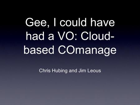 Gee, I could have had a VO: Cloud- based COmanage Chris Hubing and Jim Leous.