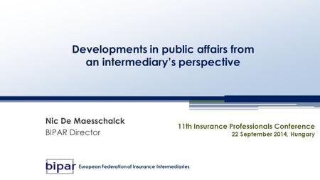 Developments in public affairs from an intermediary’s perspective Nic De Maesschalck BIPAR Director 11th Insurance Professionals Conference 22 September.