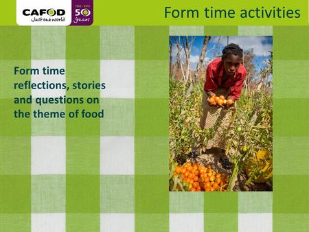 Www.cafod.org.uk Form time reflections, stories and questions on the theme of food Form time activities.