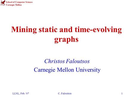 School of Computer Science Carnegie Mellon LLNL, Feb. '07C. Faloutsos1 Mining static and time-evolving graphs Christos Faloutsos Carnegie Mellon University.