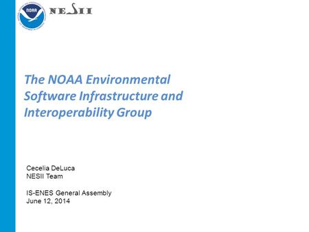 The NOAA Environmental Software Infrastructure and Interoperability Group Cecelia DeLuca NESII Team IS-ENES General Assembly June 12, 2014.
