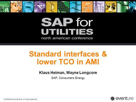 © 2008 Eventure Events. All rights reserved. Standard interfaces & lower TCO in AMI Klaus Heiman, Wayne Longcore SAP, Consumers Energy.