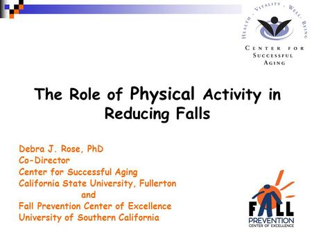 The Role of Physical Activity in Reducing Falls Debra J. Rose, PhD Co-Director Center for Successful Aging California State University, Fullerton and Fall.