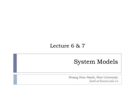 System Models Hoang Huu Hanh, Hue University hanh-at-hueuni.edu.vn Lecture 6 & 7.