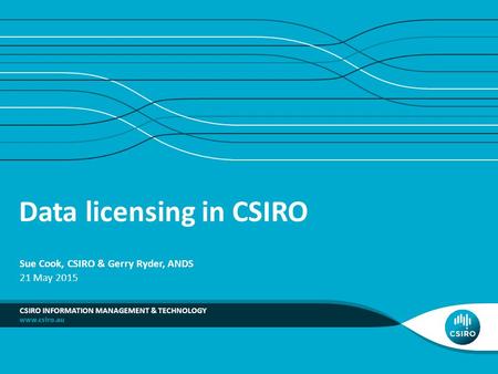 Data licensing in CSIRO CSIRO INFORMATION MANAGEMENT & TECHNOLOGY Sue Cook, CSIRO & Gerry Ryder, ANDS 21 May 2015.