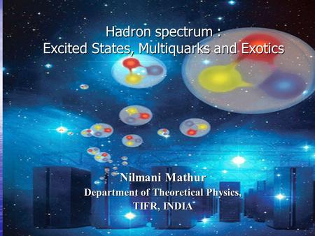 Nilmani Mathur Department of Theoretical Physics, TIFR, INDIA Hadron spectrum : Excited States, Multiquarks and Exotics Hadron spectrum : Excited States,