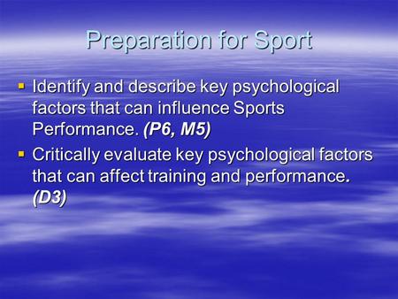 Preparation for Sport  Identify and describe key psychological factors that can influence Sports Performance. (P6, M5)  Critically evaluate key psychological.
