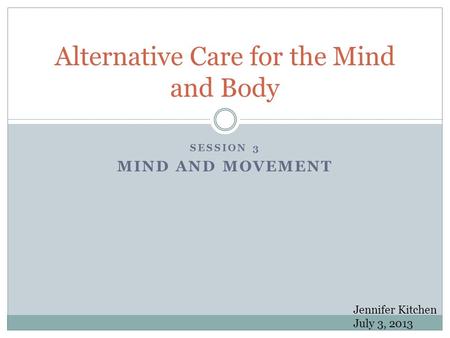 SESSION 3 MIND AND MOVEMENT Alternative Care for the Mind and Body Jennifer Kitchen July 3, 2013.