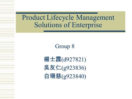 Product Lifecycle Management Solutions of Enterprise Group 8 楊士霆 (d927821) 吳友仁 (g923836) 白珊慈 (g923840)