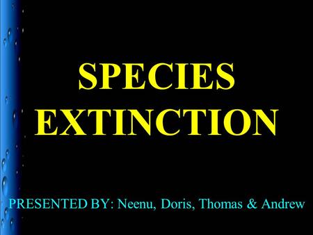 SPECIES EXTINCTION PRESENTED BY: Neenu, Doris, Thomas & Andrew.