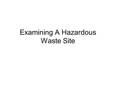 Examining A Hazardous Waste Site. Hazardous Wastes Accidentally spilled Intentionally spilled Illegally dumped From business or industry.