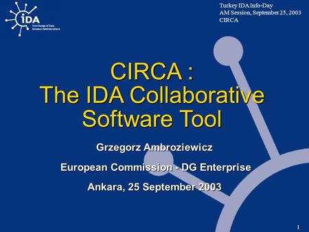 Turkey IDA Info-Day AM Session, September 25, 2003 CIRCA 1 CIRCA : The IDA Collaborative Software Tool Grzegorz Ambroziewicz European Commission - DG Enterprise.