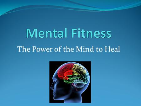 The Power of the Mind to Heal. Introduction  Mental Fitness is achieved in the same way physical fitness is achieved, with determination, goals, and.