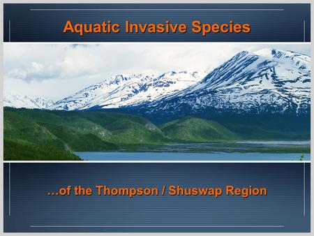 Aquatic Invasive Species …of the Thompson / Shuswap Region.