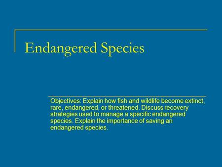 Endangered Species Objectives: Explain how fish and wildlife become extinct, rare, endangered, or threatened. Discuss recovery strategies used to manage.
