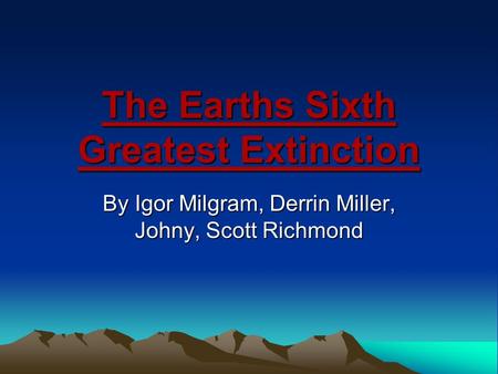The Earths Sixth Greatest Extinction By Igor Milgram, Derrin Miller, Johny, Scott Richmond.