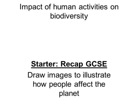 Impact of human activities on biodiversity Starter: Recap GCSE Draw images to illustrate how people affect the planet.