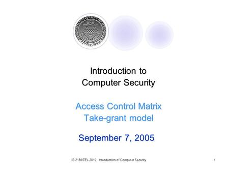 IS-2150/TEL-2810: Introduction of Computer Security1 September 7, 2005 Introduction to Computer Security Access Control Matrix Take-grant model.