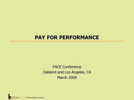Thebroadfoundations PAY FOR PERFORMANCE PACE Conference Oakland and Los Angeles, CA March 2009.
