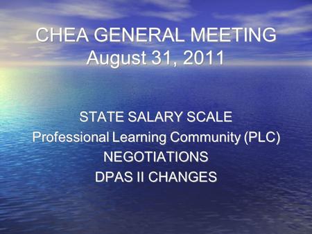 CHEA GENERAL MEETING August 31, 2011 STATE SALARY SCALE Professional Learning Community (PLC) NEGOTIATIONS DPAS II CHANGES STATE SALARY SCALE Professional.