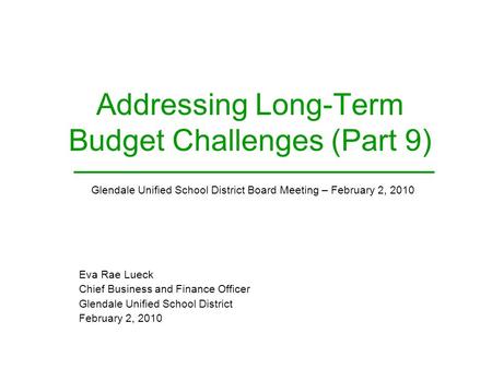 1 Addressing Long-Term Budget Challenges (Part 9) Eva Rae Lueck Chief Business and Finance Officer Glendale Unified School District February 2, 2010 Glendale.