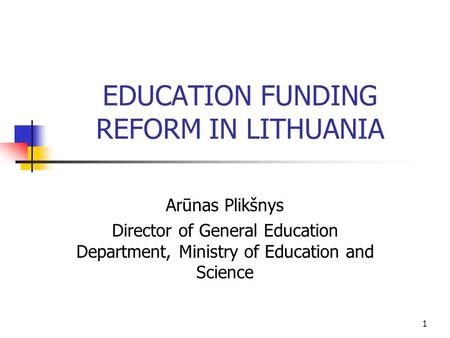 1 EDUCATION FUNDING REFORM IN LITHUANIA Arūnas Plikšnys Director of General Education Department, Ministry of Education and Science.