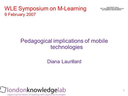 1 Pedagogical implications of mobile technologies Diana Laurillard WLE Symposium on M-Learning 9 February 2007.