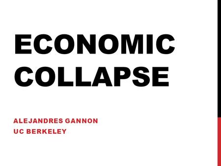 ECONOMIC COLLAPSE ALEJANDRES GANNON UC BERKELEY. INTERNAL LINKS What causes the economy to collapse matters for The manner in which it collapse The type.