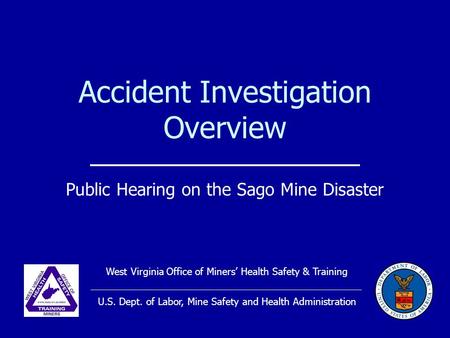 Accident Investigation Overview Public Hearing on the Sago Mine Disaster West Virginia Office of Miners’ Health Safety & Training U.S. Dept. of Labor,