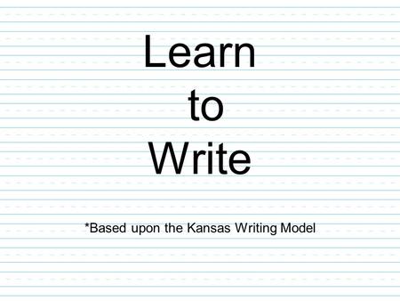Learn to Write *Based upon the Kansas Writing Model.