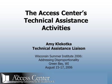 The Access Center’s Technical Assistance Activities Amy Klekotka Technical Assistance Liaison Wisconsin Summer Institute 2006: Addressing Disproportionality.