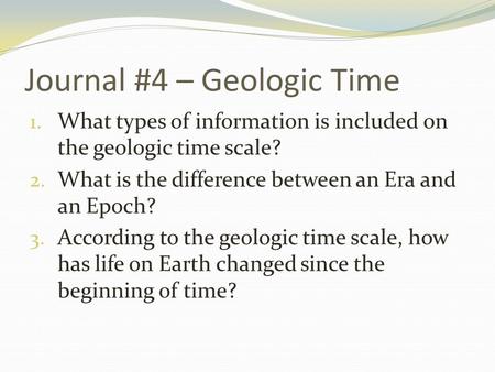 Journal #4 – Geologic Time 1. What types of information is included on the geologic time scale? 2. What is the difference between an Era and an Epoch?