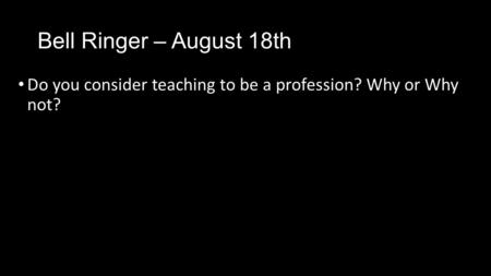 Bell Ringer – August 18th Do you consider teaching to be a profession? Why or Why not?