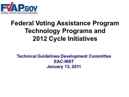 Federal Voting Assistance Program Technology Programs and 2012 Cycle Initiatives Technical Guidelines Development Committee EAC-NIST January 13, 2011.
