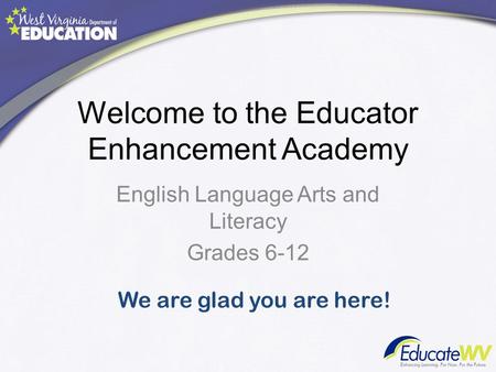 Welcome to the Educator Enhancement Academy English Language Arts and Literacy Grades 6-12 We are glad you are here!