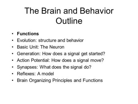 The Brain and Behavior Outline Functions Evolution: structure and behavior Basic Unit: The Neuron Generation: How does a signal get started? Action Potential: