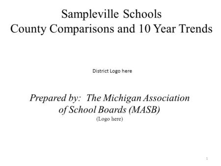 Sampleville Schools County Comparisons and 10 Year Trends 1 District Logo here Prepared by: The Michigan Association of School Boards (MASB) (Logo here)